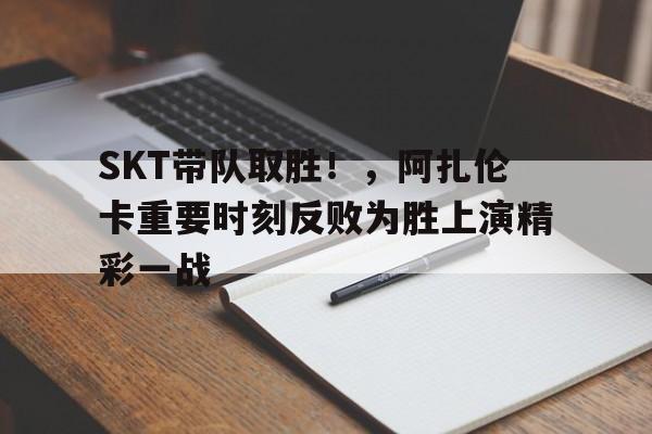  SKT带队取胜！，阿扎伦卡重要时刻反败为胜上演精彩一战-九游APP下载