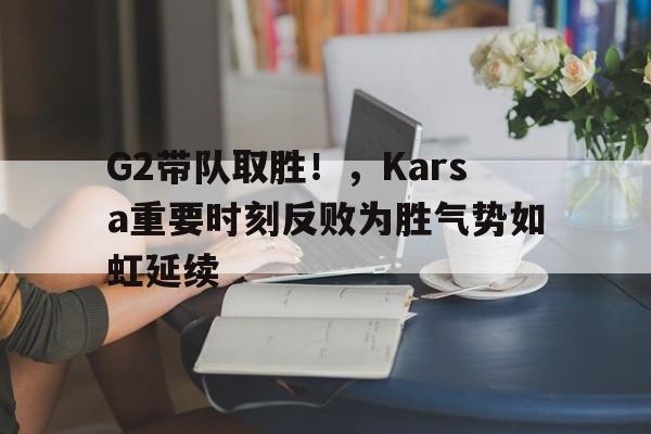 G2带队取胜！，Karsa重要时刻反败为胜气势如虹延续的简单介绍-九游正版APP免费下载入口