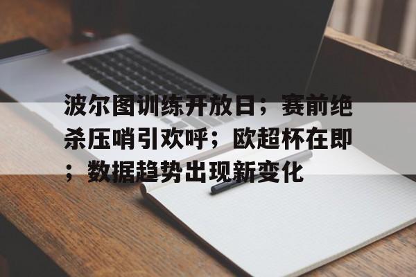 波尔图训练开放日；赛前绝杀压哨引欢呼；欧超杯在即；数据趋势出现新变化的简单介绍-九游