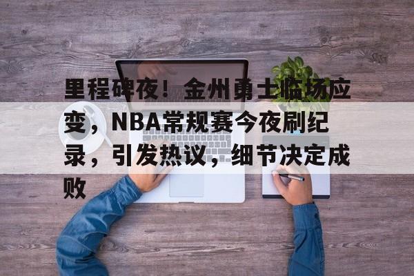 包含里程碑夜！金州勇士临场应变，NBA常规赛今夜刷纪录，引发热议，细节决定成败的词条-九游APP下载
