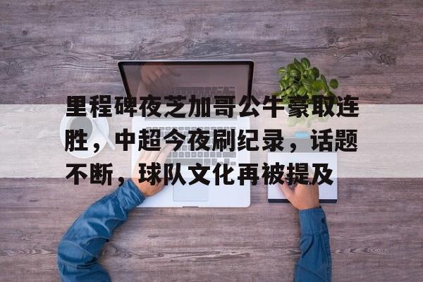 里程碑夜芝加哥公牛豪取连胜，中超今夜刷纪录，话题不断，球队文化再被提及(中超最长连胜纪录多少场)-九游娱乐