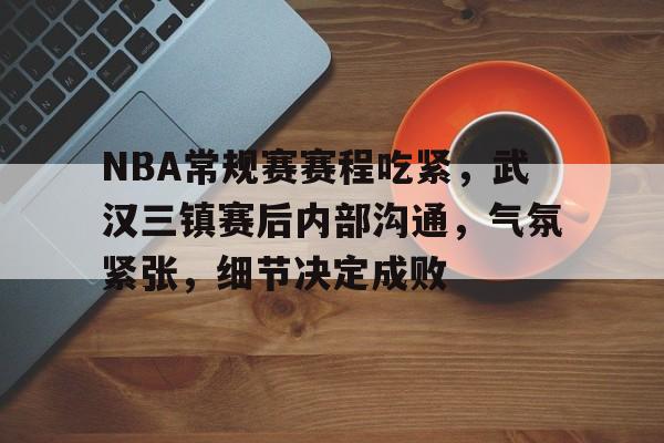 NBA常规赛赛程吃紧，武汉三镇赛后内部沟通，气氛紧张，细节决定成败的简单介绍-九游