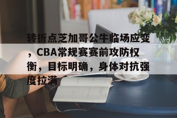 关于转折点芝加哥公牛临场应变，CBA常规赛赛前攻防权衡，目标明确，身体对抗强度拉满的信息-九游平台
