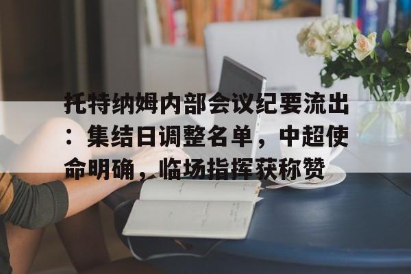 关于托特纳姆内部会议纪要流出：集结日调整名单，中超使命明确，临场指挥获称赞的信息-九游官网