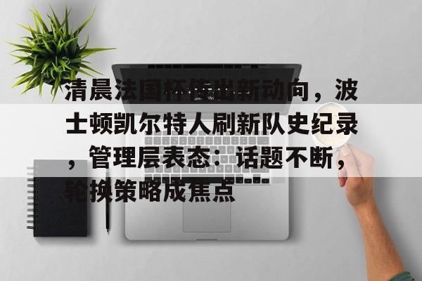关于清晨法国杯传出新动向，波士顿凯尔特人刷新队史纪录，管理层表态：话题不断，轮换策略成焦点的信息-九游正版APP免费下载入口