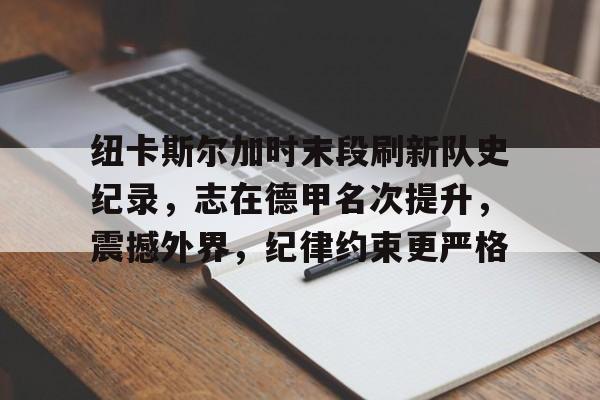 纽卡斯尔加时末段刷新队史纪录，志在德甲名次提升，震撼外界，纪律约束更严格的简单介绍