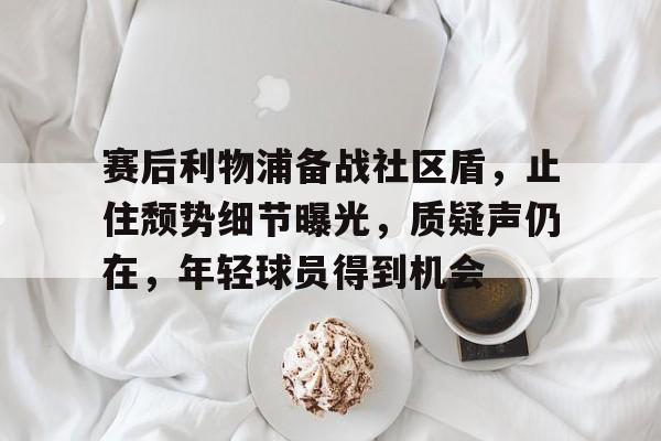 包含赛后利物浦备战社区盾，止住颓势细节曝光，质疑声仍在，年轻球员得到机会的词条