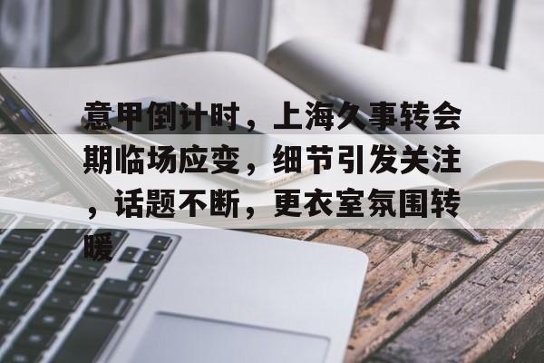 意甲倒计时，上海久事转会期临场应变，细节引发关注，话题不断，更衣室氛围转暖的简单介绍-九游平台